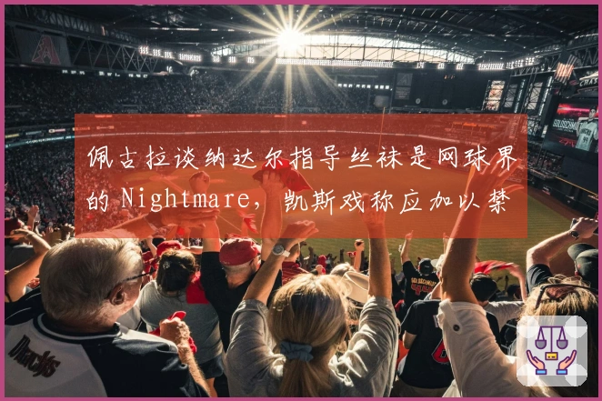 佩古拉谈纳达尔指导丝袜是网球界的 Nightmare，凯斯戏称应加以禁止