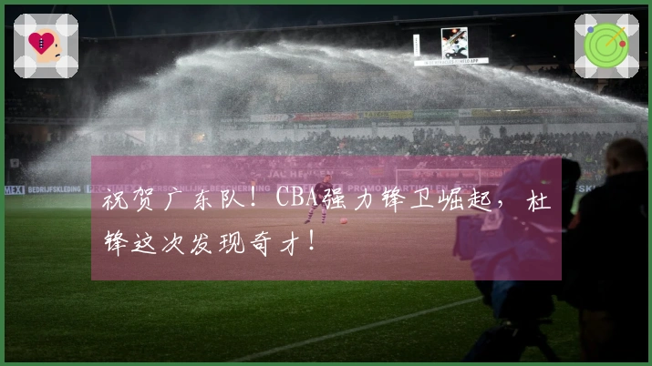 祝贺广东队！CBA强力锋卫崛起，杜锋这次发现奇才！