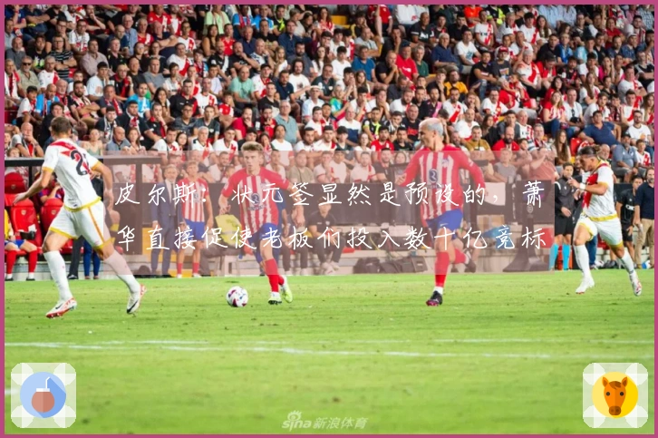 皮尔斯：状元签显然是预设的，萧华直接促使老板们投入数十亿竞标