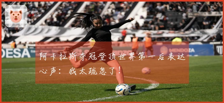 阿卡拉斯夺冠登顶世界第一后表达心声：我太疏忽了！