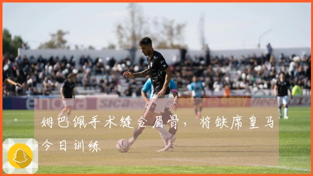 姆巴佩手术缝合眉骨，将缺席皇马今日训练