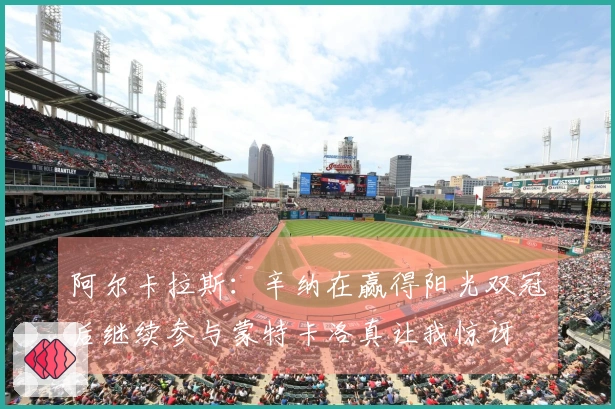 阿尔卡拉斯：辛纳在赢得阳光双冠后继续参与蒙特卡洛真让我惊讶
