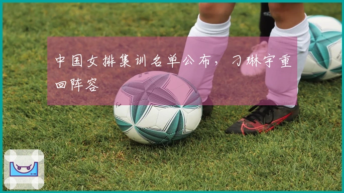 中国女排集训名单公布，刁琳宇重回阵容
