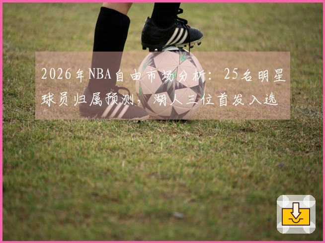 2026年NBA自由市场分析：25名明星球员归属预测，湖人三位首发入选