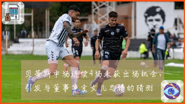 贝蒂斯中场连续4场未获出场机会，引发与董事华金女儿恋情的猜测