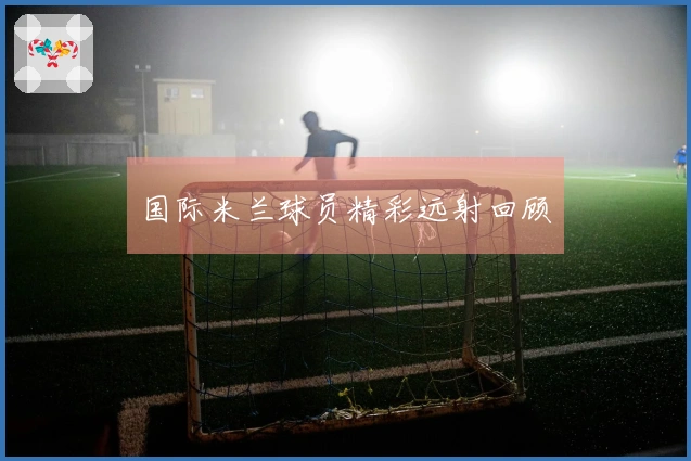 国际米兰球员精彩远射回顾
