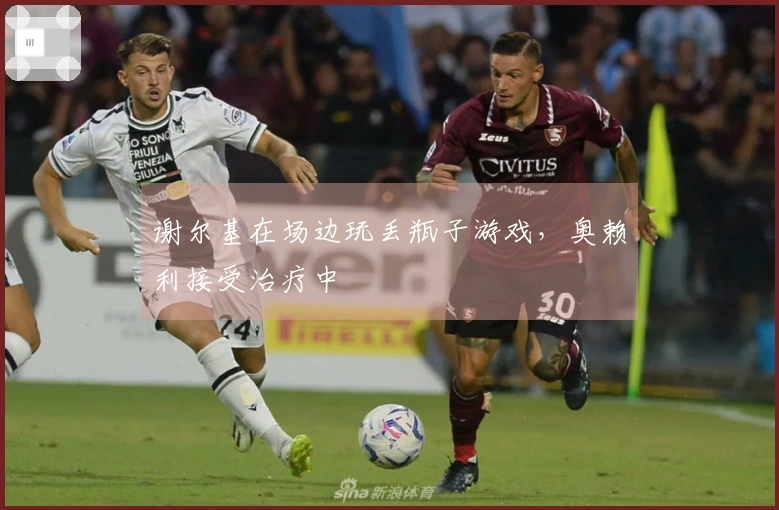 谢尔基在场边玩丢瓶子游戏，奥赖利接受治疗中