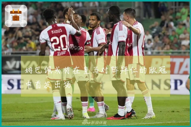 姆巴佩或将在皇马对阵拜仁的欧冠中首发出场