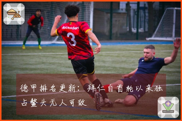 德甲排名更新：拜仁自首轮以来独占鳌头无人可敌