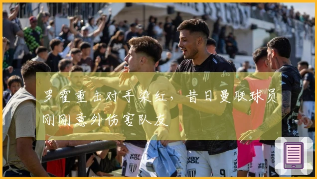 罗霍重击对手染红，昔日曼联球员刚刚意外伤害队友