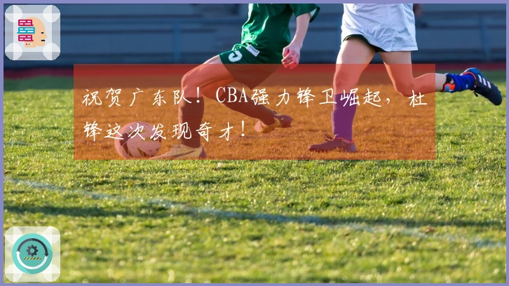 祝贺广东队！CBA强力锋卫崛起，杜锋这次发现奇才！