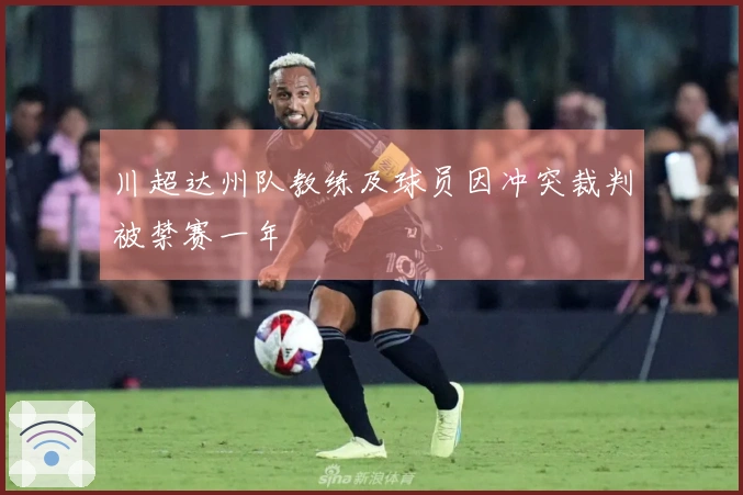 川超达州队教练及球员因冲突裁判被禁赛一年