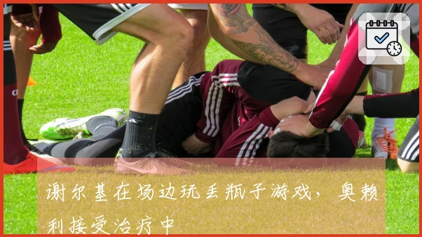 谢尔基在场边玩丢瓶子游戏，奥赖利接受治疗中