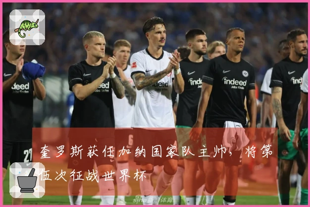 奎罗斯获任加纳国家队主帅，将第伍次征战世界杯