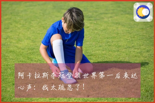 阿卡拉斯夺冠登顶世界第一后表达心声：我太疏忽了！