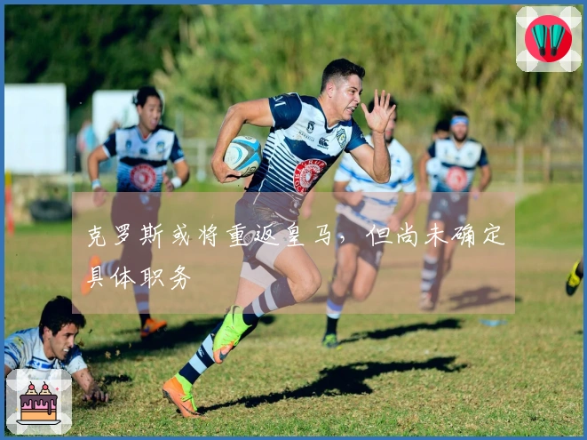 克罗斯或将重返皇马，但尚未确定具体职务