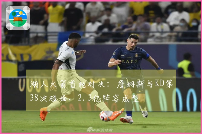 湖人火箭首轮对决：詹姆斯与KD第38次碰面，2.3亿阵容成型