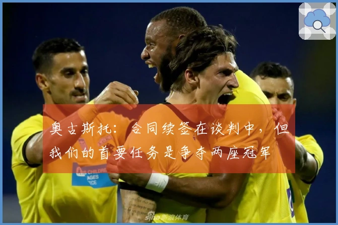 奥古斯托：合同续签在谈判中，但我们的首要任务是争夺两座冠军