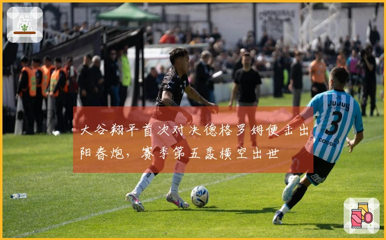 大谷翔平首次对决德格罗姆便击出阳春炮，赛季第五轰横空出世