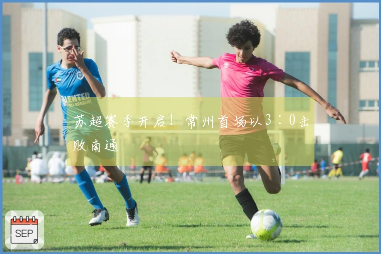 苏超赛季开启！常州首场以3∶0击败南通
